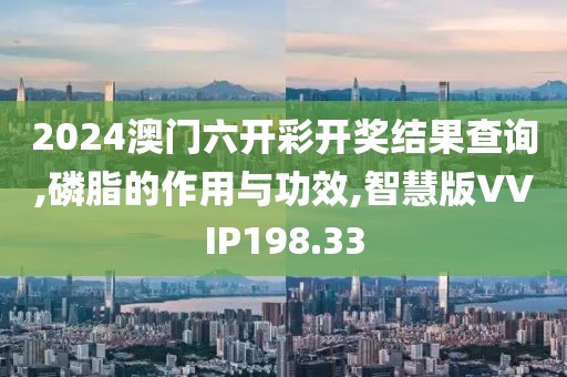 2024澳门六开彩开奖结果查询,磷脂的作用与功效,智慧版VVIP198.33