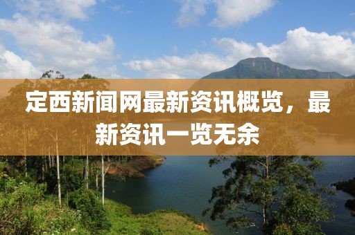 定西新闻网最新资讯概览，最新资讯一览无余
