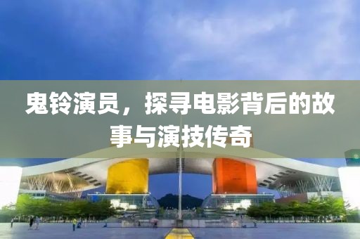 鬼铃演员，探寻电影背后的故事与演技传奇