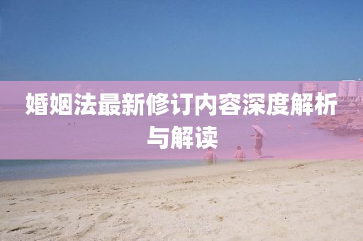 婚姻法最新修订内容深度解析与解读