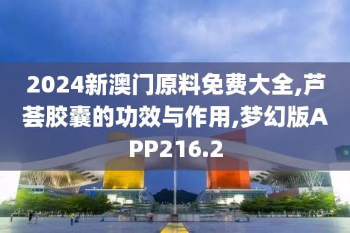 2024新澳门原料免费大全,芦荟胶囊的功效与作用,梦幻版APP216.2