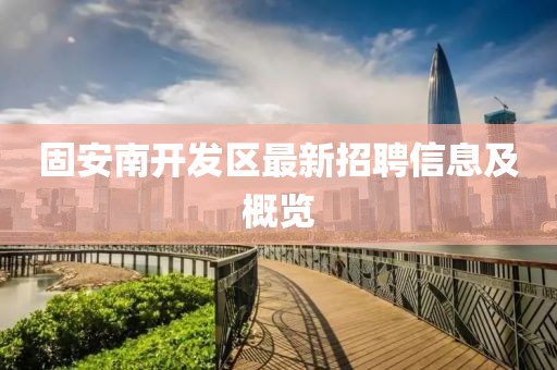 固安南开发区最新招聘信息及概览