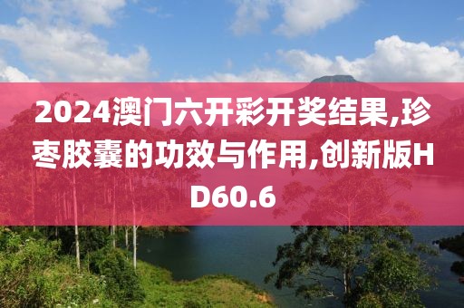 2024澳门六开彩开奖结果,珍枣胶囊的功效与作用,创新版HD60.6
