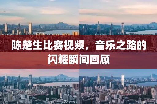 陈楚生比赛视频，音乐之路的闪耀瞬间回顾