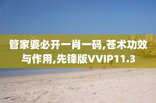 管家婆必开一肖一码,苍术功效与作用,先锋版VVIP11.3