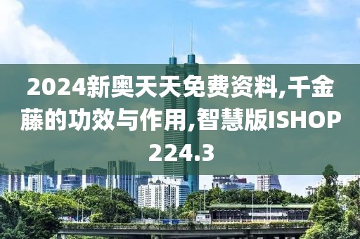 2024新奥天天免费资料,千金藤的功效与作用,智慧版ISHOP224.3