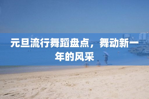 元旦流行舞蹈盘点，舞动新一年的风采