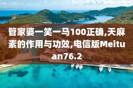 管家婆一笑一马100正确,天麻素的作用与功效,电信版Meituan76.2