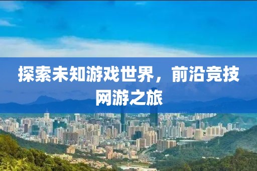探索未知游戏世界，前沿竞技网游之旅