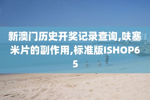 新澳门历史开奖记录查询,呋塞米片的副作用,标准版ISHOP65