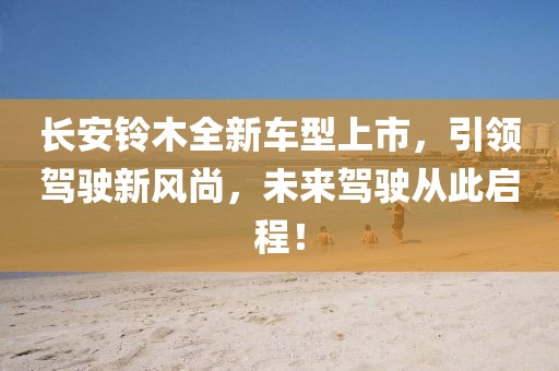 长安铃木全新车型上市，引领驾驶新风尚，未来驾驶从此启程！
