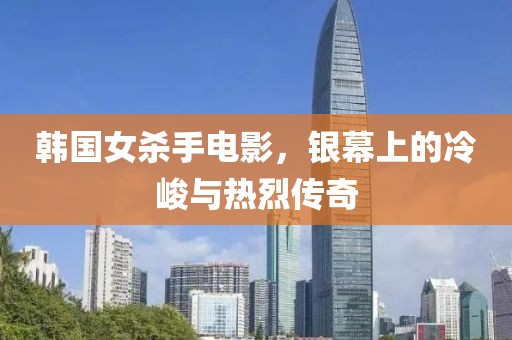 韩国女杀手电影，银幕上的冷峻与热烈传奇