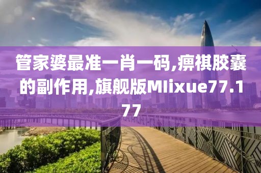 管家婆最准一肖一码,痹祺胶囊的副作用,旗舰版MIixue77.177