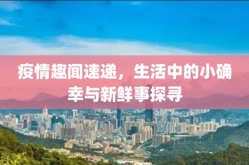 疫情趣闻速递，生活中的小确幸与新鲜事探寻