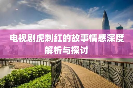电视剧虎刺红的故事情感深度解析与探讨