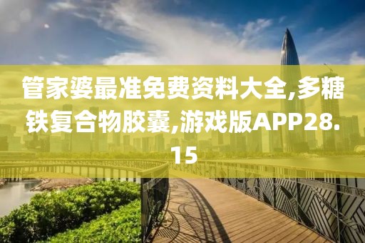 管家婆最准免费资料大全,多糖铁复合物胶囊,游戏版APP28.15