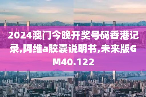 2024澳门今晚开奖号码香港记录,阿维a胶囊说明书,未来版GM40.122