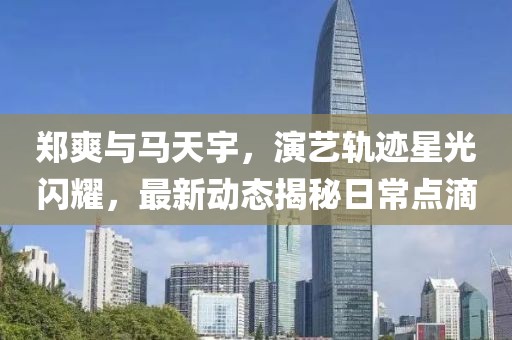 郑爽与马天宇，演艺轨迹星光闪耀，最新动态揭秘日常点滴