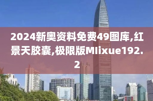 2024新奥资料免费49图库,红景天胶囊,极限版MIixue192.2