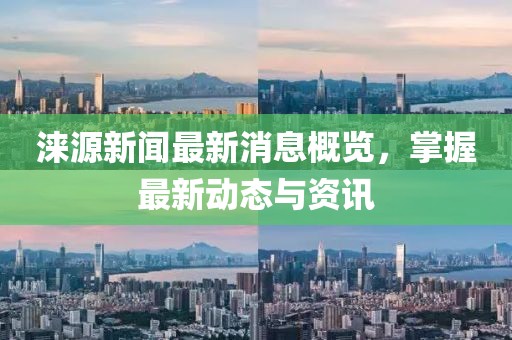 涞源新闻最新消息概览，掌握最新动态与资讯