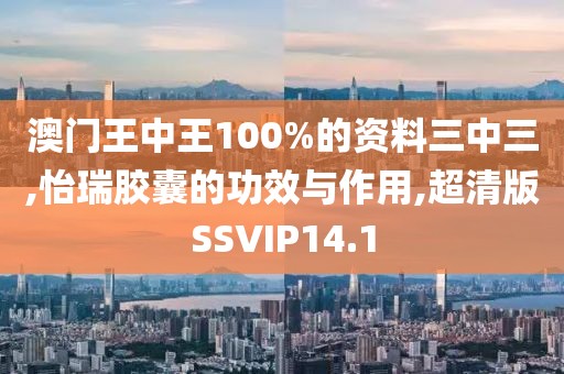澳门王中王100%的资料三中三,怡瑞胶囊的功效与作用,超清版SSVIP14.1