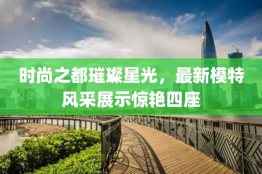 时尚之都璀璨星光，最新模特风采展示惊艳四座