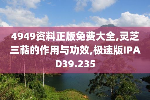 4949资料正版免费大全,灵芝三萜的作用与功效,极速版IPAD39.235