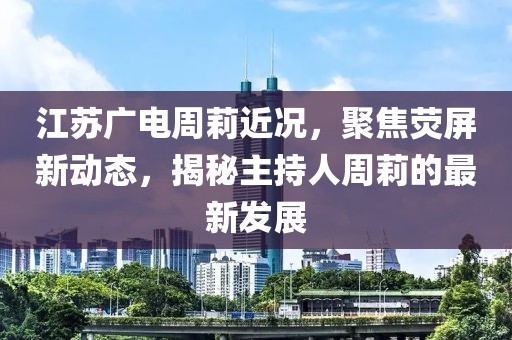 江苏广电周莉近况，聚焦荧屏新动态，揭秘主持人周莉的最新发展