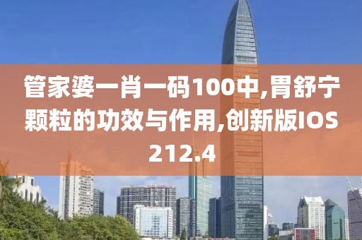管家婆一肖一码100中,胃舒宁颗粒的功效与作用,创新版IOS212.4