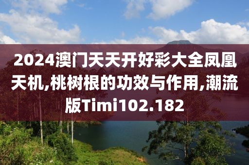 2024澳门天天开好彩大全凤凰天机,桃树根的功效与作用,潮流版Timi102.182