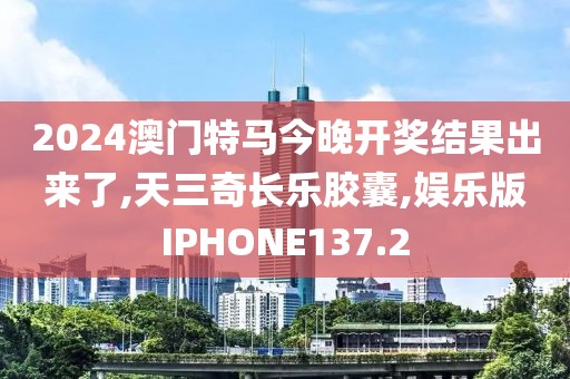 2024澳门特马今晚开奖结果出来了,天三奇长乐胶囊,娱乐版IPHONE137.2