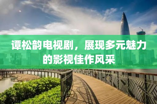 谭松韵电视剧，展现多元魅力的影视佳作风采