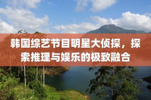 韩国综艺节目明星大侦探，探索推理与娱乐的极致融合
