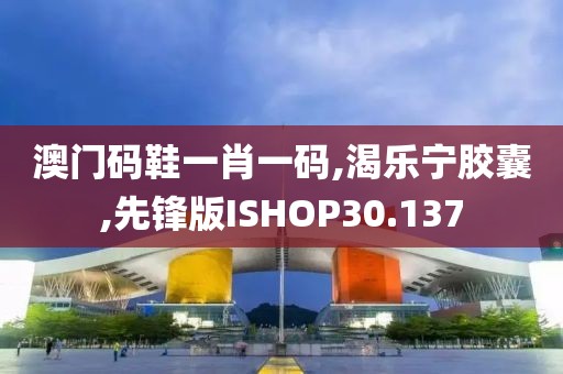 澳门码鞋一肖一码,渴乐宁胶囊,先锋版ISHOP30.137