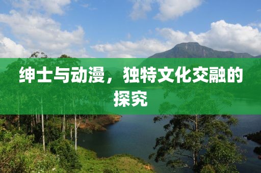 绅士与动漫，独特文化交融的探究
