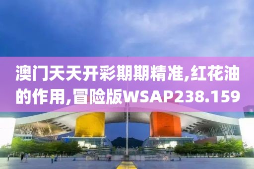 澳门天天开彩期期精准,红花油的作用,冒险版WSAP238.159