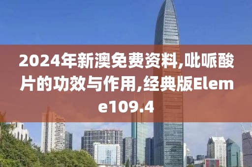 2024年新澳免费资料,吡哌酸片的功效与作用,经典版Eleme109.4