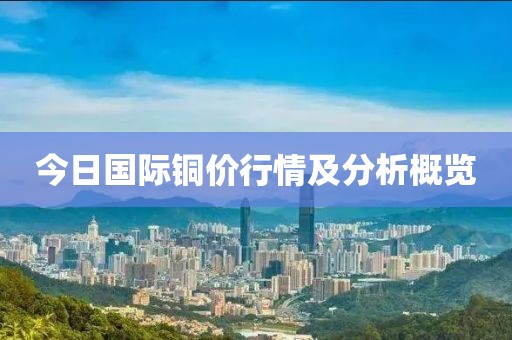 今日国际铜价行情及分析概览