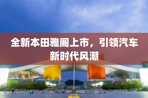 全新本田雅阁上市，引领汽车新时代风潮