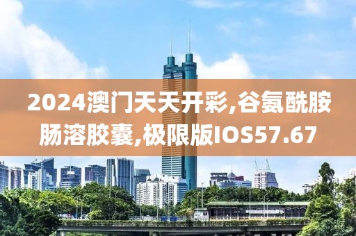 2024澳门天天开彩,谷氨酰胺肠溶胶囊,极限版IOS57.67