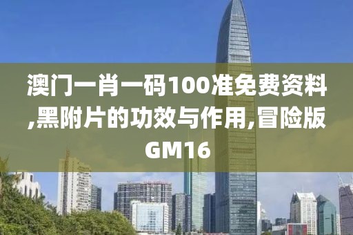 澳门一肖一码100准免费资料,黑附片的功效与作用,冒险版GM16
