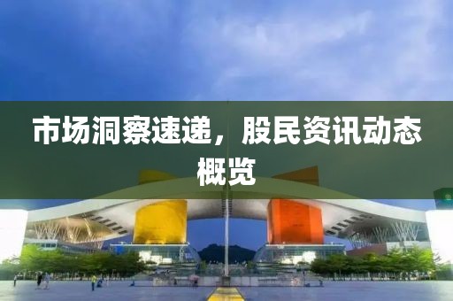 市场洞察速递，股民资讯动态概览