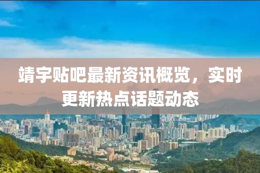 靖宇贴吧最新资讯概览，实时更新热点话题动态