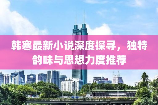 韩寒最新小说深度探寻，独特韵味与思想力度推荐