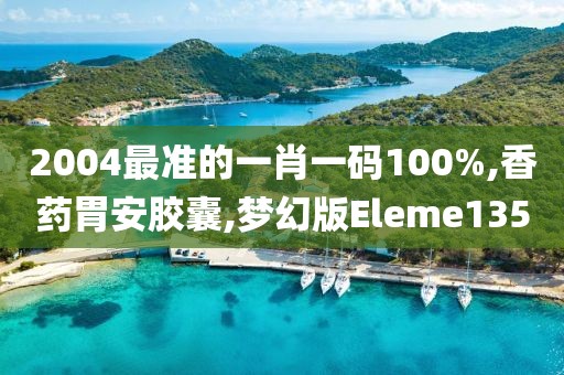 2004最准的一肖一码100%,香药胃安胶囊,梦幻版Eleme135