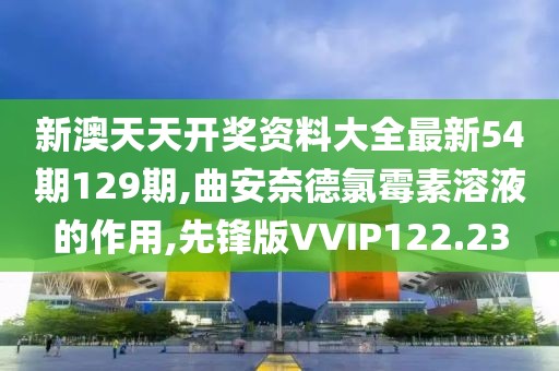 新澳天天开奖资料大全最新54期129期,曲安奈德氯霉素溶液的作用,先锋版VVIP122.23