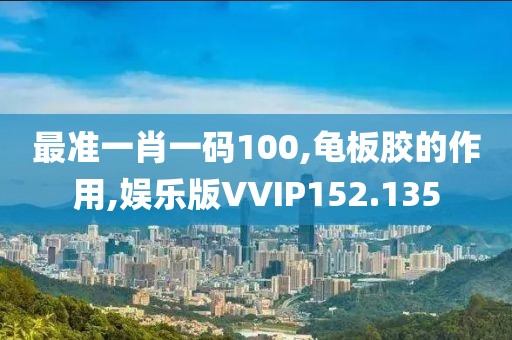 最准一肖一码100,龟板胶的作用,娱乐版VVIP152.135