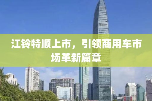 江铃特顺上市，引领商用车市场革新篇章