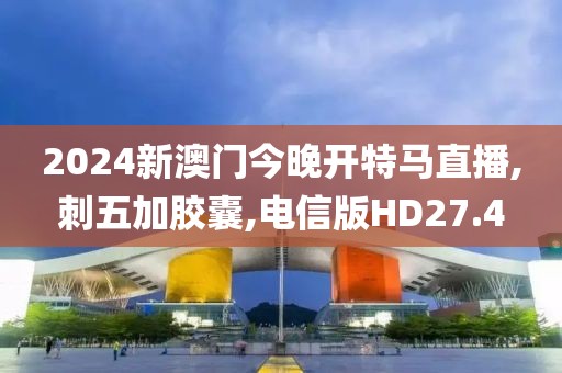2024新澳门今晚开特马直播,刺五加胶囊,电信版HD27.4