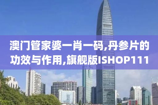 澳门管家婆一肖一码,丹参片的功效与作用,旗舰版ISHOP111